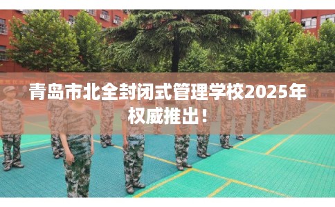 青岛市北全封闭式管理学校2025年权威推出! 青岛市北全封闭式管理学校2025年权威推出!
