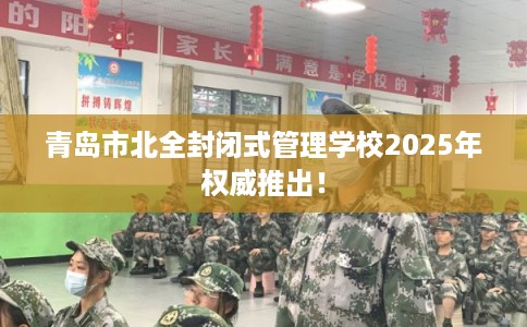 青岛市北全封闭式管理学校2025年权威推出！