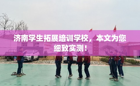 济南学生拓展培训学校，本文为您细致实测！