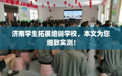 济南学生拓展培训学校，本文为您细致实测！