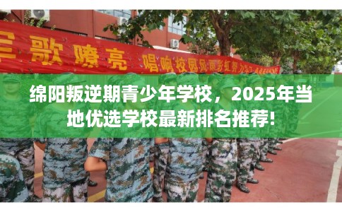 绵阳叛逆期青少年学校，2025年当地优选学校最新排名推荐!