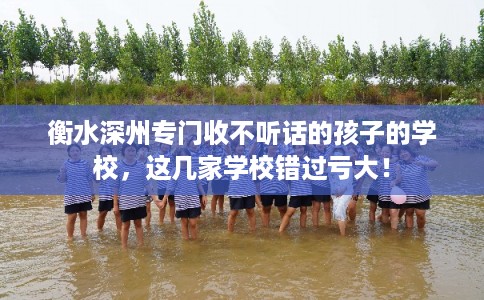 衡水深州专门收不听话的孩子的学校，这几家学校错过亏大！