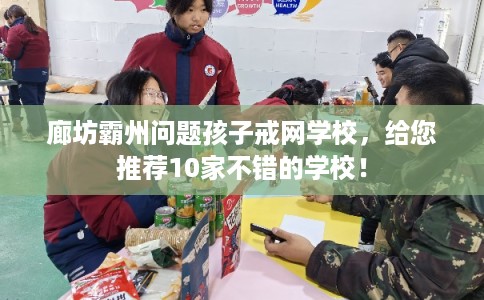 廊坊霸州问题孩子戒网学校，给您推荐10家不错的学校！