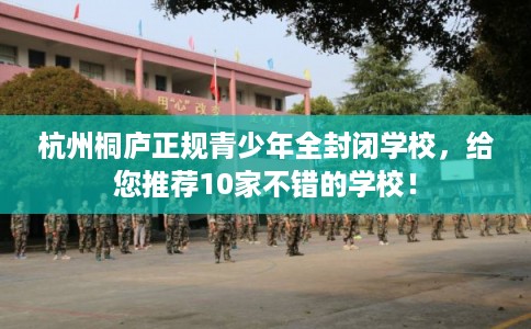 杭州桐庐正规青少年全封闭学校,给您推荐10家不错的学校! 杭州桐庐正规青少年全封闭学校,给您推荐10家不错的学校!