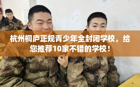 杭州桐庐正规青少年全封闭学校，给您推荐10家不错的学校！