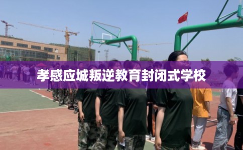 孝感应城叛逆教育封闭式学校