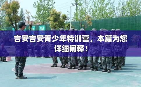 吉安吉安青少年特训营，本篇为您详细阐释！