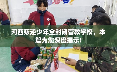 河西叛逆少年全封闭管教学校，本篇为您深度揭示!