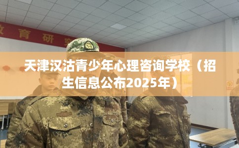 天津汉沽青少年心理咨询学校（招生信息公布2025年）