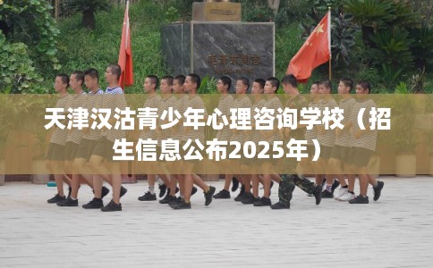 天津汉沽青少年心理咨询学校（招生信息公布2025年）