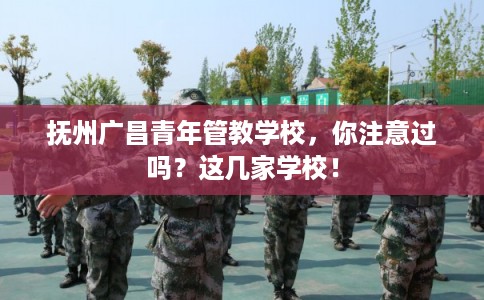 抚州广昌青年管教学校,你注意过吗?这几家学校! 抚州广昌青年管教学校,你注意过吗?这几家学校!