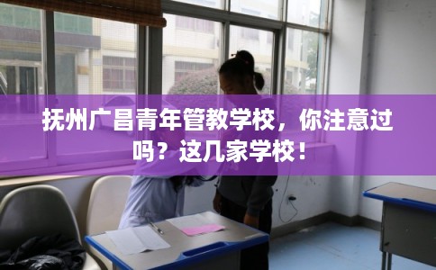抚州广昌青年管教学校，你注意过吗？这几家学校！