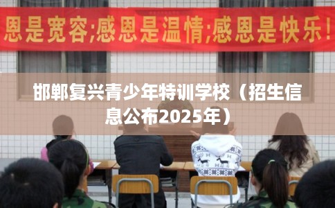 邯郸复兴青少年特训学校（招生信息公布2025年）