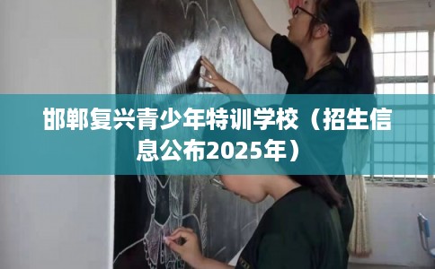 邯郸复兴青少年特训学校（招生信息公布2025年）