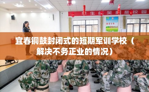 宜春铜鼓封闭式的短期军训学校（解决不务正业的情况）