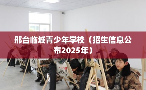 邢台临城青少年学校（招生信息公布2025年）