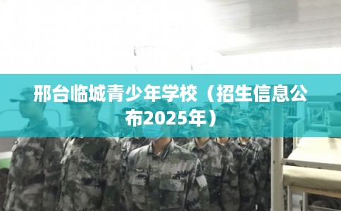 邢台临城青少年学校（招生信息公布2025年）