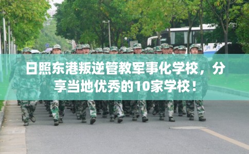 日照东港叛逆管教军事化学校，分享当地优秀的10家学校！