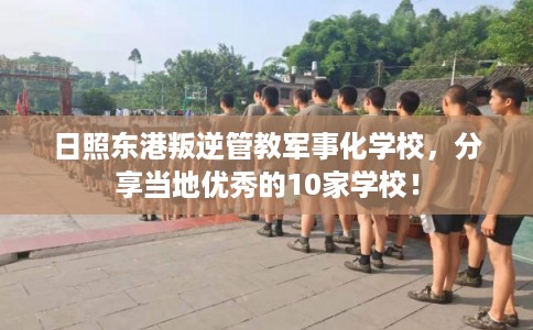 日照东港叛逆管教军事化学校，分享当地优秀的10家学校！