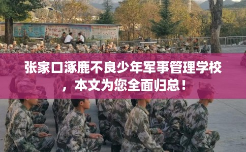 张家口涿鹿不良少年军事管理学校，本文为您全面归总！