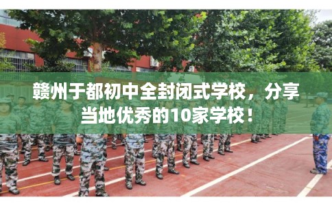 赣州于都初中全封闭式学校，分享当地优秀的10家学校！