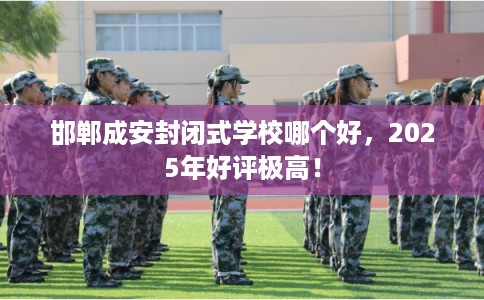 邯郸成安封闭式学校哪个好,2025年好评极高! 邯郸成安封闭式学校哪个好,2025年好评极高!