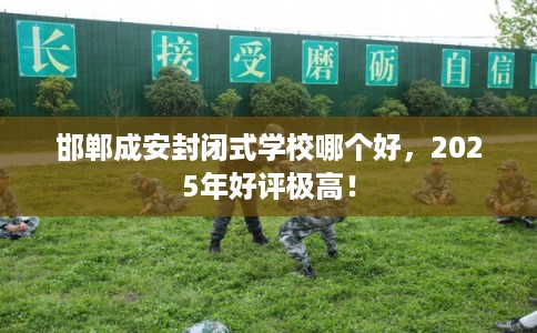 邯郸成安封闭式学校哪个好，2025年好评极高！