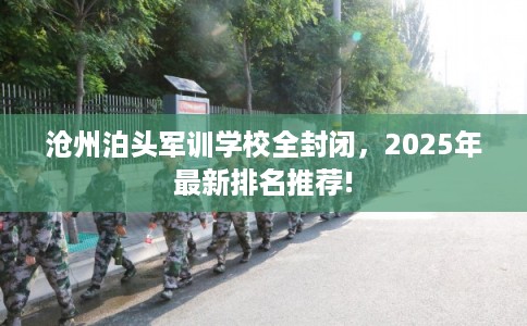 沧州泊头军训学校全封闭，2025年最新排名推荐!