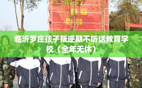 临沂罗庄孩子叛逆期不听话教育学校(全年无休) 临沂罗庄孩子叛逆期不听话教育学校(全年无休)