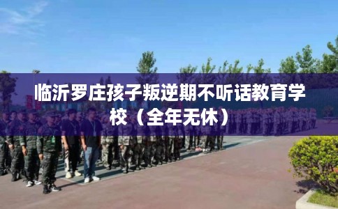 临沂罗庄孩子叛逆期不听话教育学校（全年无休）