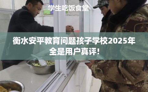 衡水安平教育问题孩子学校2025年全是用户真评!