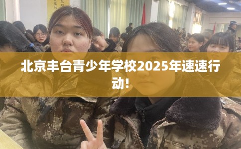 北京丰台青少年学校2025年速速行动!