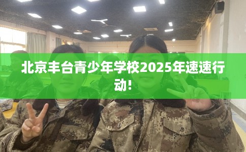 北京丰台青少年学校2025年速速行动!