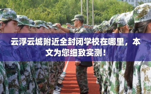 云浮云城附近全封闭学校在哪里，本文为您细致实测！