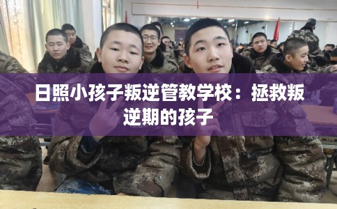 日照小孩子叛逆管教学校：拯救叛逆期的孩子