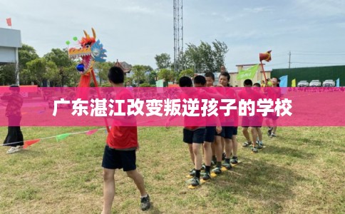 广东湛江改变叛逆孩子的学校