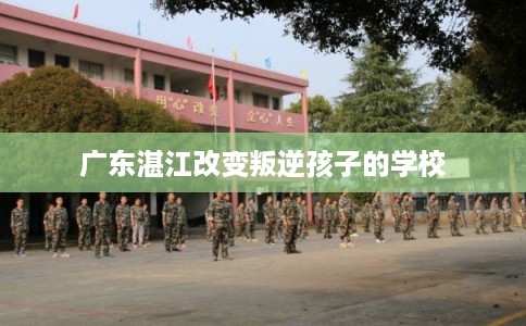 广东湛江改变叛逆孩子的学校