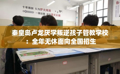 秦皇岛卢龙厌学叛逆孩子管教学校：全年无休面向全国招生