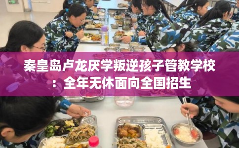 秦皇岛卢龙厌学叛逆孩子管教学校：全年无休面向全国招生