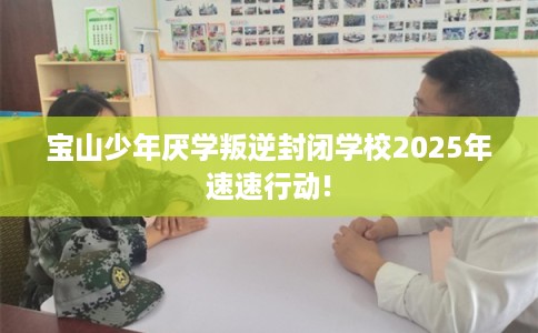 宝山少年厌学叛逆封闭学校2025年速速行动!