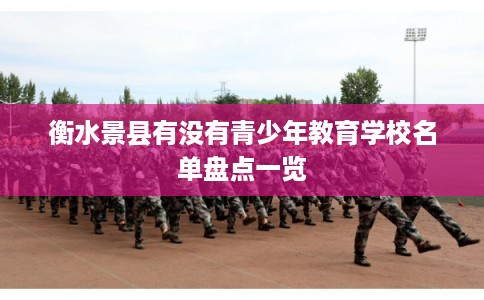 衡水景县有没有青少年教育学校名单盘点一览 衡水景县有没有青少年教育学校名单盘点一览