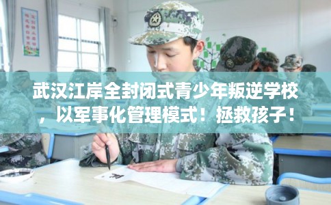 武汉江岸全封闭式青少年叛逆学校，以军事化管理模式！拯救孩子！