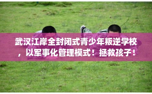 武汉江岸全封闭式青少年叛逆学校，以军事化管理模式！拯救孩子！