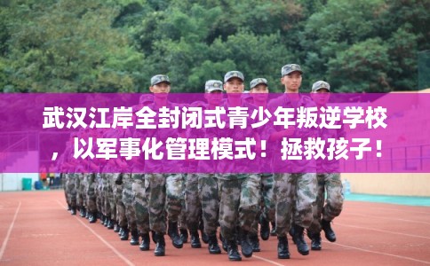 武汉江岸全封闭式青少年叛逆学校，以军事化管理模式！拯救孩子！