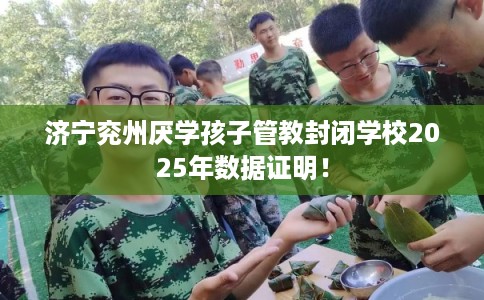 济宁兖州厌学孩子管教封闭学校2025年数据证明！