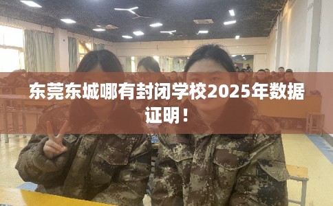 东莞东城哪有封闭学校2025年数据证明！