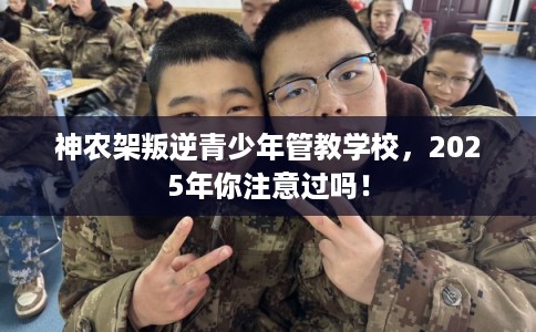神农架叛逆青少年管教学校，2025年你注意过吗！