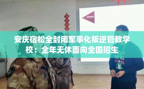 安庆宿松全封闭军事化叛逆管教学校:全年无休面向全国招生 安庆宿松全封闭军事化叛逆管教学校:全年无休面向全国招生