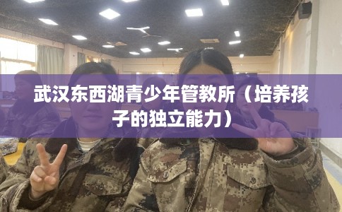 武汉东西湖青少年管教所（培养孩子的独立能力）