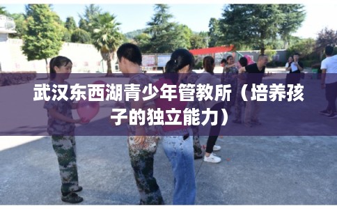 武汉东西湖青少年管教所（培养孩子的独立能力）